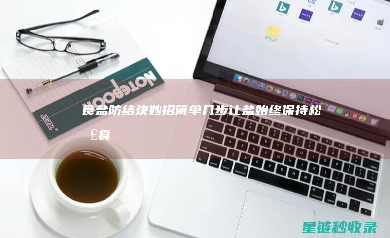 食盐防结块妙招：简单几步让盐始终保持松散 (食盐防结块妙招有哪些)