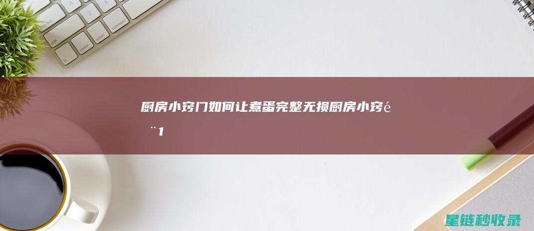 厨房小窍门 | 如何让煮蛋完整无损 (厨房小窍门100妙招)