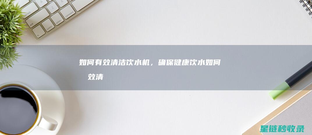 如何有效清洁饮水机，确保健康饮水 (如何有效清洁牙齿)
