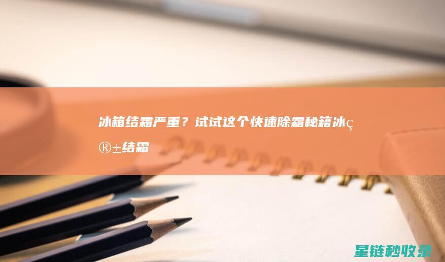 冰箱结霜严重？试试这个快速除霜秘籍 (冰箱结霜严重的原因及解决办法)