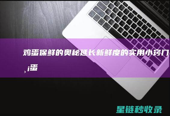 鸡蛋保鲜的奥秘：延长新鲜度的实用小窍门 (鸡蛋保鲜的奥秘是什么)