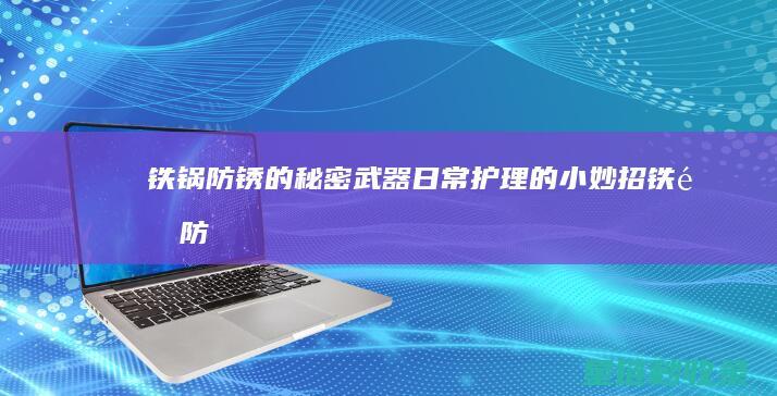 铁锅防锈的秘密武器：日常护理的小妙招 (铁锅防锈的秘方有哪些)