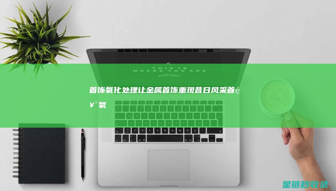 首饰氧化处理：让金属首饰重现昔日风采 (首饰氧化处理方法)