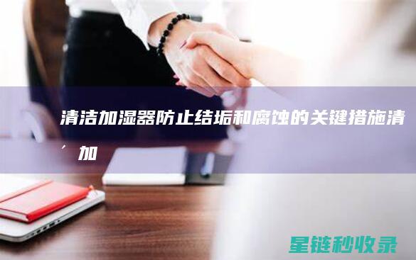 清洁加湿器：防止结垢和腐蚀的关键措施 (清洁加湿器的方法和建议)