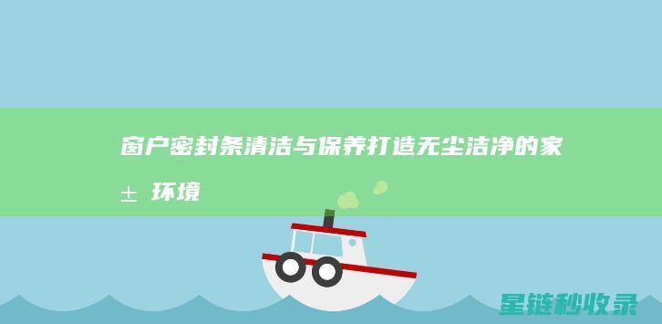 窗户密封条清洁与保养：打造无尘洁净的家居环境 (窗户密封条清除神器)